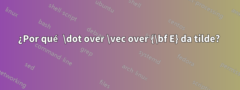 ¿Por qué \dot over \vec over {\bf E} da tilde?