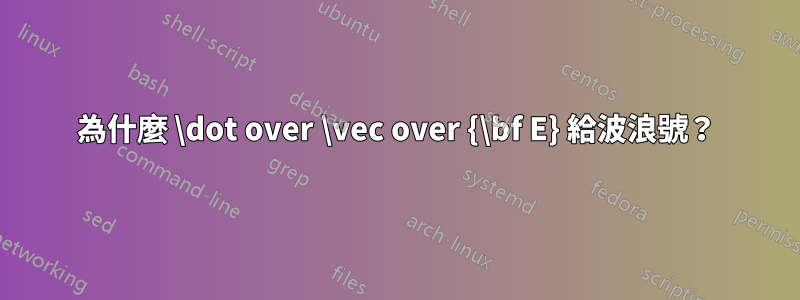 為什麼 \dot over \vec over {\bf E} 給波浪號？