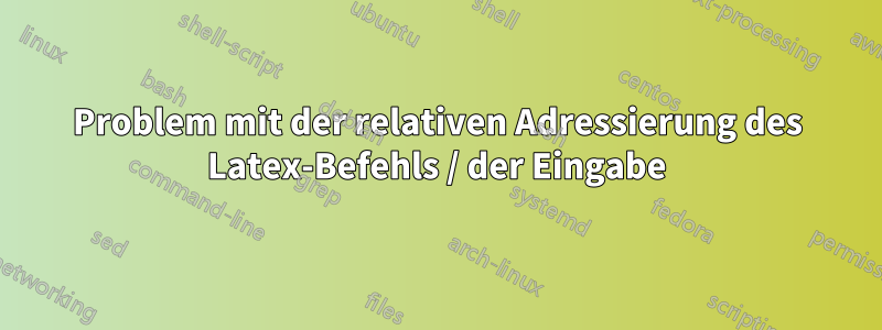 Problem mit der relativen Adressierung des Latex-Befehls / der Eingabe