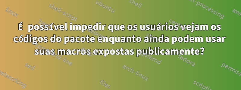 É possível impedir que os usuários vejam os códigos do pacote enquanto ainda podem usar suas macros expostas publicamente?