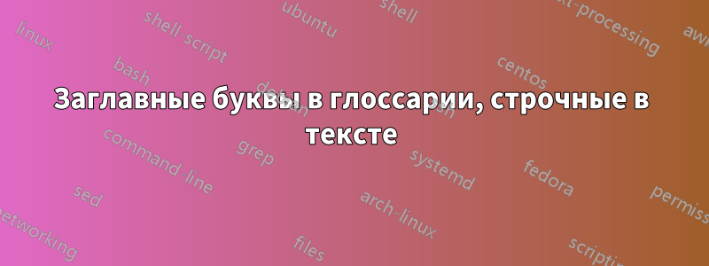 Заглавные буквы в глоссарии, строчные в тексте