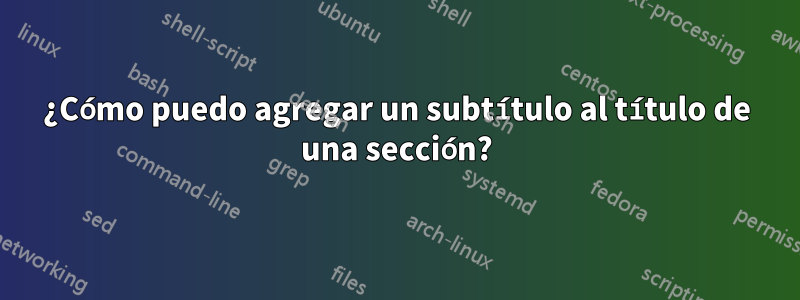 ¿Cómo puedo agregar un subtítulo al título de una sección?