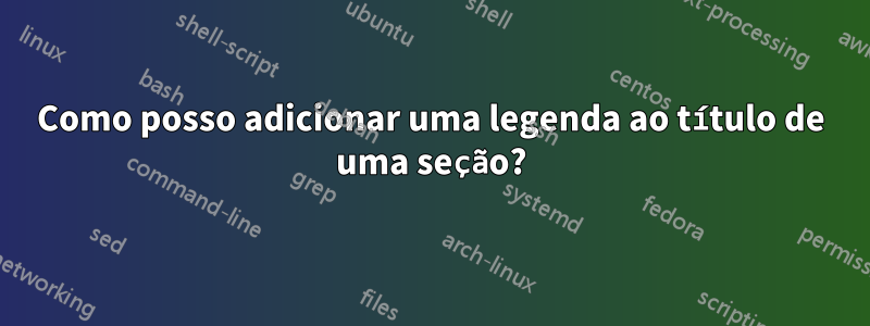 Como posso adicionar uma legenda ao título de uma seção?