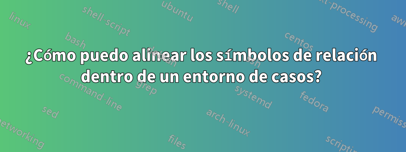 ¿Cómo puedo alinear los símbolos de relación dentro de un entorno de casos?