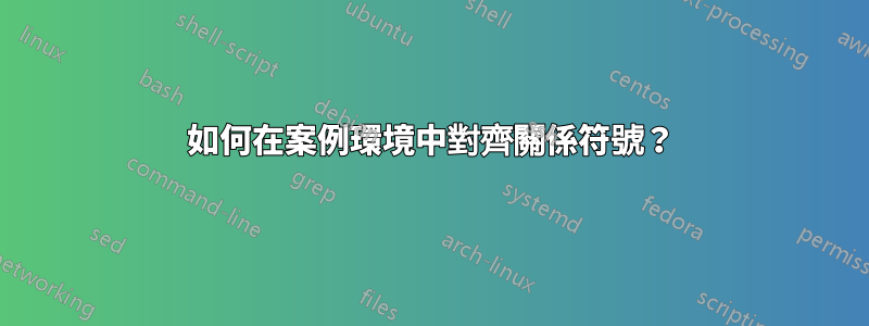 如何在案例環境中對齊關係符號？