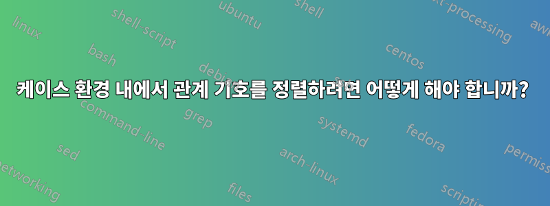 케이스 환경 내에서 관계 기호를 정렬하려면 어떻게 해야 합니까?