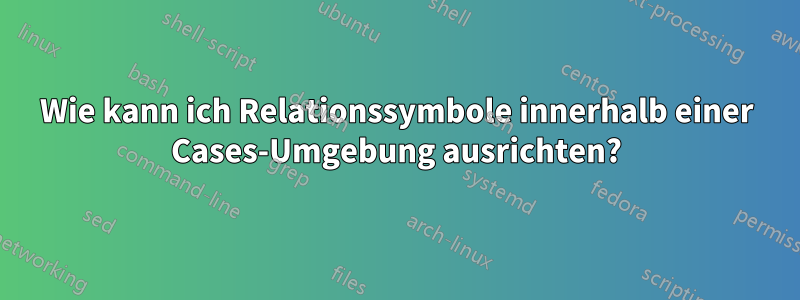 Wie kann ich Relationssymbole innerhalb einer Cases-Umgebung ausrichten?