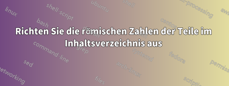 Richten Sie die römischen Zahlen der Teile im Inhaltsverzeichnis aus