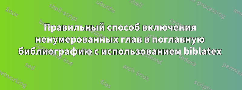 Правильный способ включения ненумерованных глав в поглавную библиографию с использованием biblatex