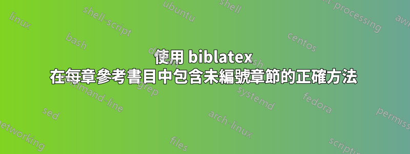 使用 biblatex 在每章參考書目中包含未編號章節的正確方法