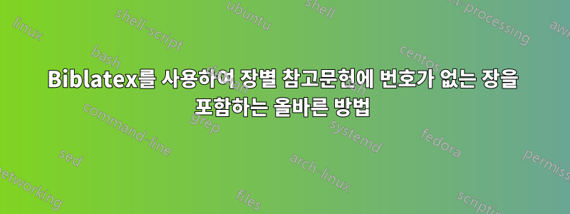 Biblatex를 사용하여 장별 참고문헌에 번호가 없는 장을 포함하는 올바른 방법