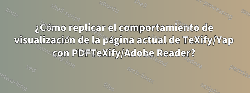 ¿Cómo replicar el comportamiento de visualización de la página actual de TeXify/Yap con PDFTeXify/Adobe Reader?