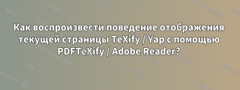 Как воспроизвести поведение отображения текущей страницы TeXify / Yap с помощью PDFTeXify / Adobe Reader?