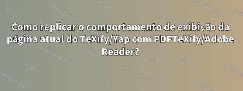 Como replicar o comportamento de exibição da página atual do TeXify/Yap com PDFTeXify/Adobe Reader?