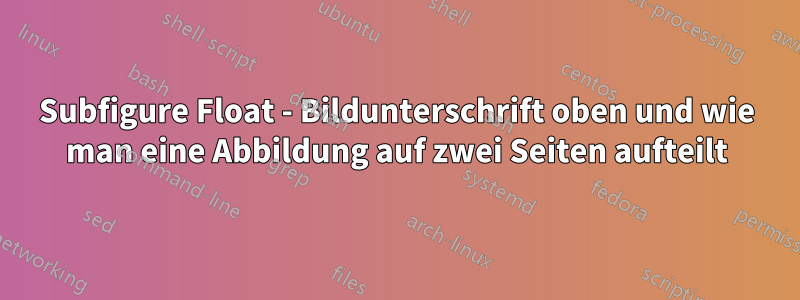 Subfigure Float - Bildunterschrift oben und wie man eine Abbildung auf zwei Seiten aufteilt