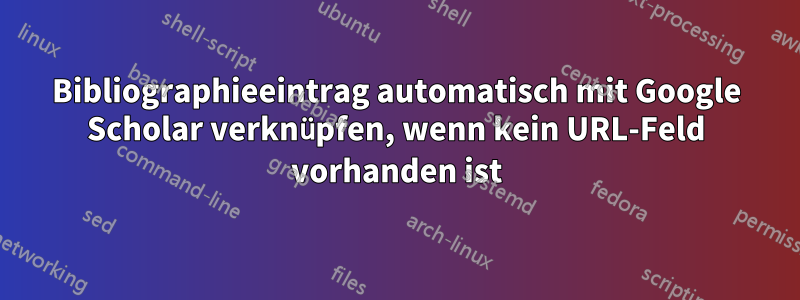 Bibliographieeintrag automatisch mit Google Scholar verknüpfen, wenn kein URL-Feld vorhanden ist