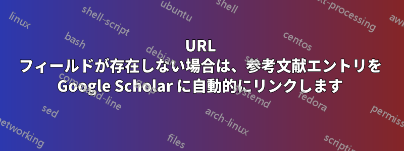 URL フィールドが存在しない場合は、参考文献エントリを Google Scholar に自動的にリンクします