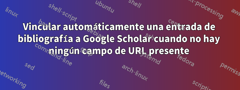 Vincular automáticamente una entrada de bibliografía a Google Scholar cuando no hay ningún campo de URL presente