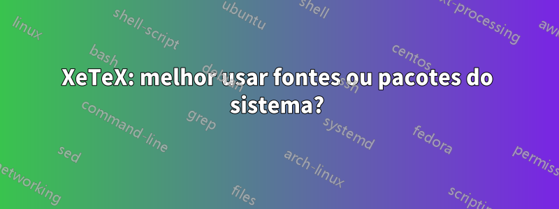 XeTeX: melhor usar fontes ou pacotes do sistema?