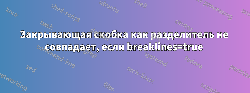 Закрывающая скобка как разделитель не совпадает, если breaklines=true