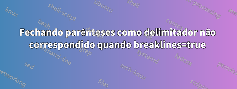 Fechando parênteses como delimitador não correspondido quando breaklines=true