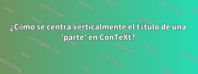 ¿Cómo se centra verticalmente el título de una 'parte' en ConTeXt?