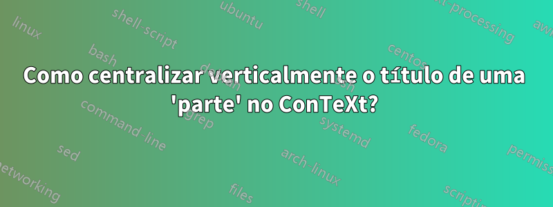 Como centralizar verticalmente o título de uma 'parte' no ConTeXt?