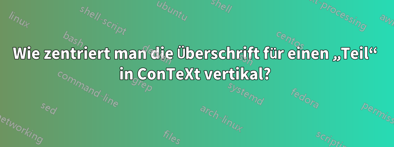 Wie zentriert man die Überschrift für einen „Teil“ in ConTeXt vertikal?