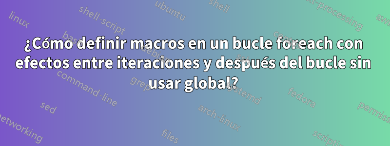 ¿Cómo definir macros en un bucle foreach con efectos entre iteraciones y después del bucle sin usar global?