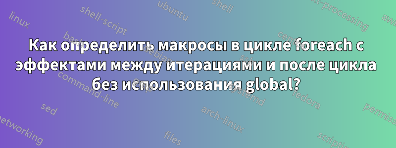 Как определить макросы в цикле foreach с эффектами между итерациями и после цикла без использования global?