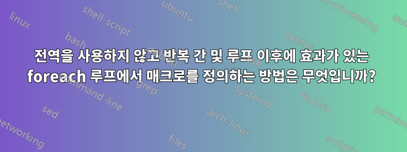 전역을 사용하지 않고 반복 간 및 루프 이후에 효과가 있는 foreach 루프에서 매크로를 정의하는 방법은 무엇입니까?