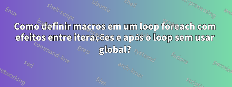 Como definir macros em um loop foreach com efeitos entre iterações e após o loop sem usar global?