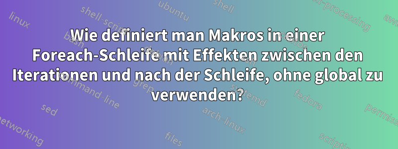 Wie definiert man Makros in einer Foreach-Schleife mit Effekten zwischen den Iterationen und nach der Schleife, ohne global zu verwenden?