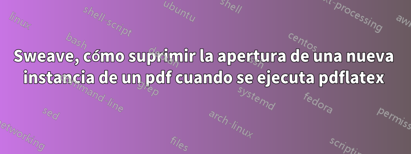 Sweave, cómo suprimir la apertura de una nueva instancia de un pdf cuando se ejecuta pdflatex