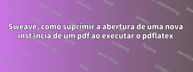 Sweave, como suprimir a abertura de uma nova instância de um pdf ao executar o pdflatex