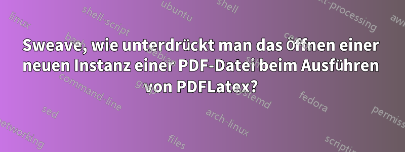 Sweave, wie unterdrückt man das Öffnen einer neuen Instanz einer PDF-Datei beim Ausführen von PDFLatex?