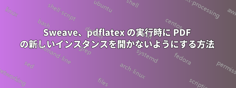 Sweave、pdflatex の実行時に PDF の新しいインスタンスを開かないようにする方法