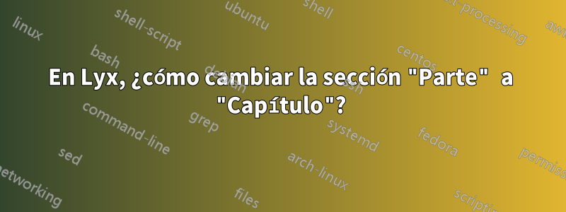 En Lyx, ¿cómo cambiar la sección "Parte" a "Capítulo"?