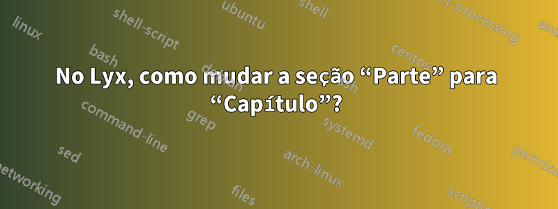 No Lyx, como mudar a seção “Parte” para “Capítulo”?