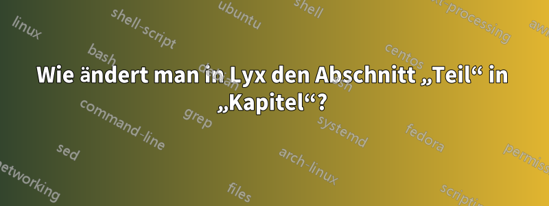 Wie ändert man in Lyx den Abschnitt „Teil“ in „Kapitel“?