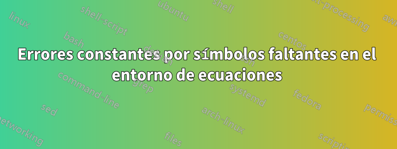 Errores constantes por símbolos faltantes en el entorno de ecuaciones