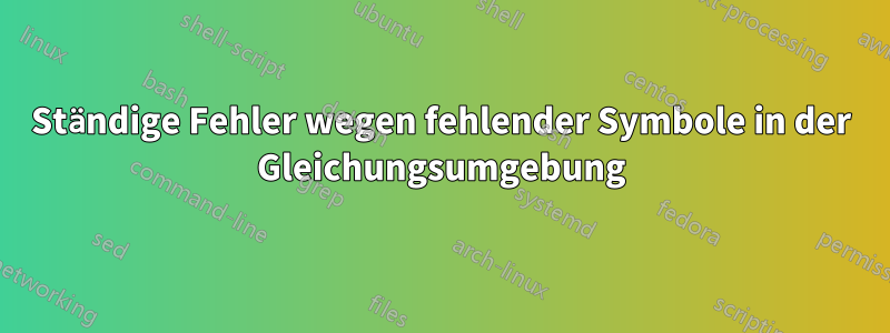 Ständige Fehler wegen fehlender Symbole in der Gleichungsumgebung