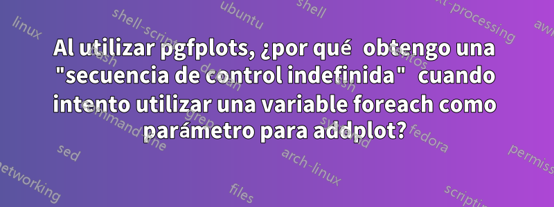 Al utilizar pgfplots, ¿por qué obtengo una "secuencia de control indefinida" cuando intento utilizar una variable foreach como parámetro para addplot?