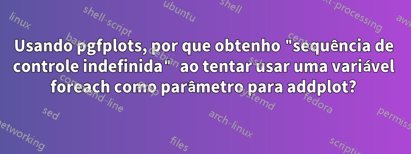 Usando pgfplots, por que obtenho "sequência de controle indefinida" ao tentar usar uma variável foreach como parâmetro para addplot?