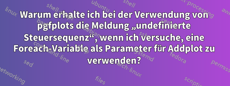 Warum erhalte ich bei der Verwendung von pgfplots die Meldung „undefinierte Steuersequenz“, wenn ich versuche, eine Foreach-Variable als Parameter für Addplot zu verwenden?