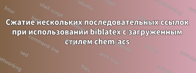 Сжатие нескольких последовательных ссылок при использовании biblatex с загруженным стилем chem-acs