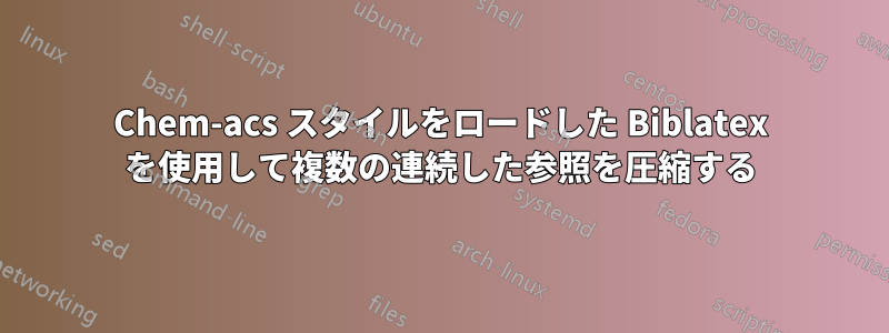 Chem-acs スタイルをロードした Biblatex を使用して複数の連続した参照を圧縮する