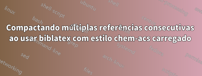 Compactando múltiplas referências consecutivas ao usar biblatex com estilo chem-acs carregado