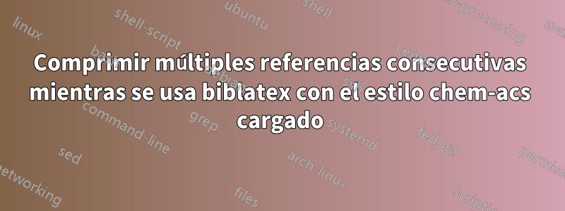 Comprimir múltiples referencias consecutivas mientras se usa biblatex con el estilo chem-acs cargado