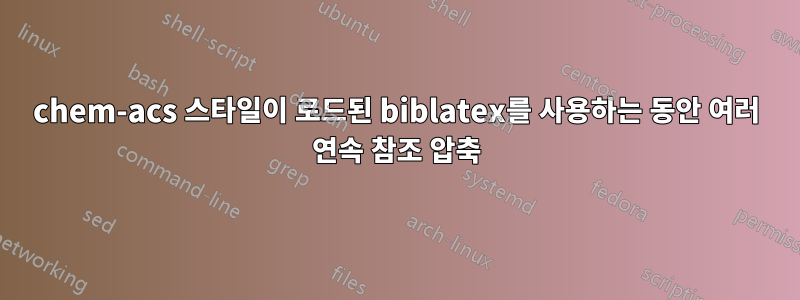 chem-acs 스타일이 로드된 biblatex를 사용하는 동안 여러 연속 참조 압축